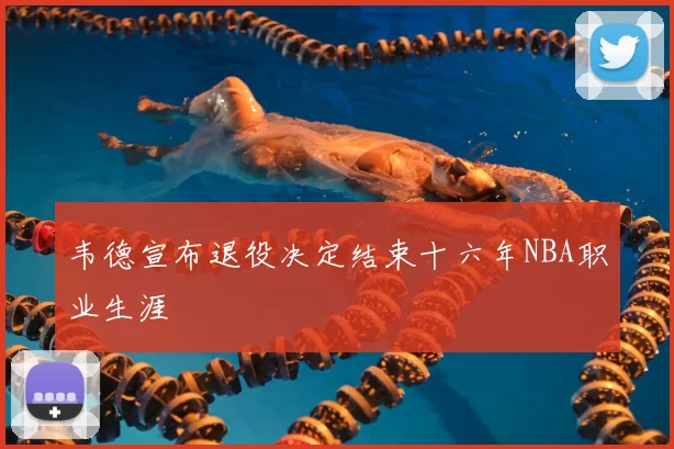 韦德宣布退役决定结束十六年NBA职业生涯