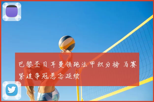 巴黎圣日耳曼领跑法甲积分榜 马赛紧追争冠悬念延续