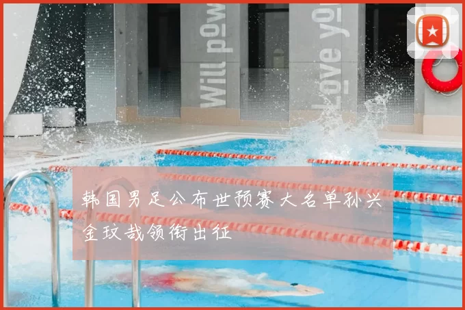 韩国男足公布世预赛大名单孙兴慜金玟哉领衔出征