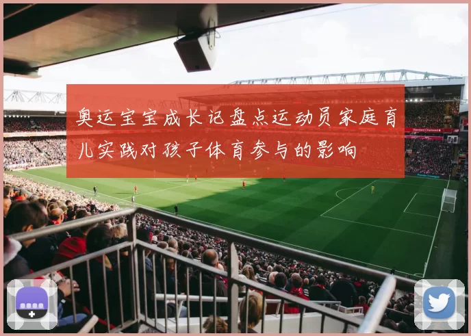 奥运宝宝成长记盘点运动员家庭育儿实践对孩子体育参与的影响