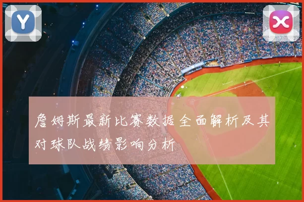 詹姆斯最新比赛数据全面解析及其对球队战绩影响分析