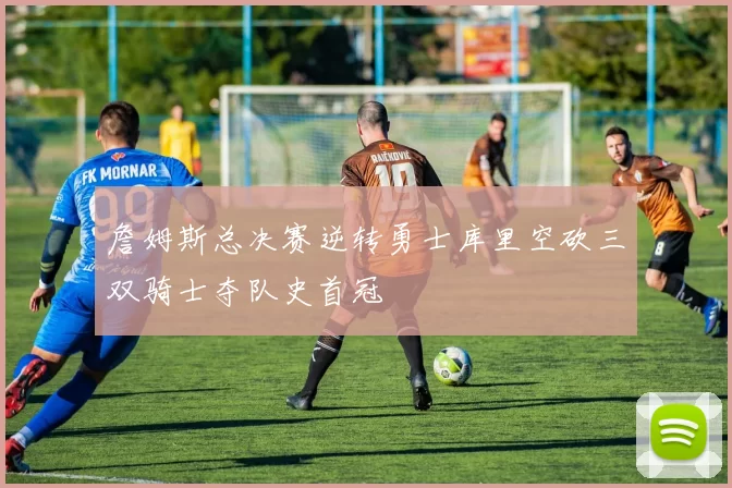 詹姆斯总决赛逆转勇士库里空砍三双骑士夺队史首冠