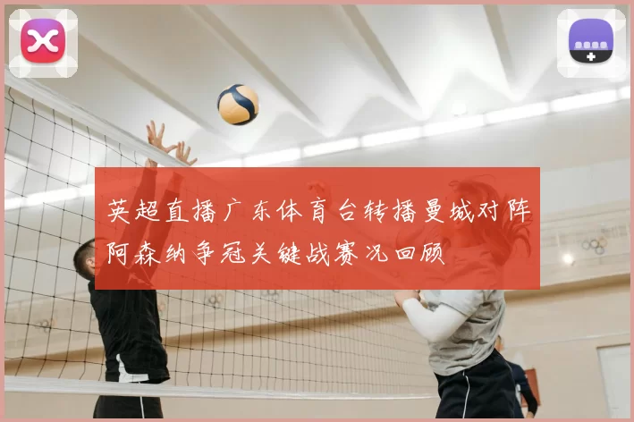 英超直播广东体育台转播曼城对阵阿森纳争冠关键战赛况回顾