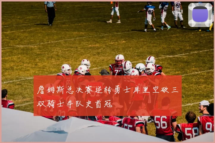 詹姆斯总决赛逆转勇士库里空砍三双骑士夺队史首冠