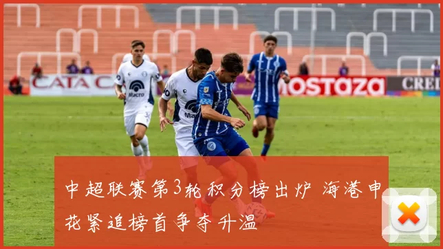 中超联赛第3轮积分榜出炉 海港申花紧追榜首争夺升温