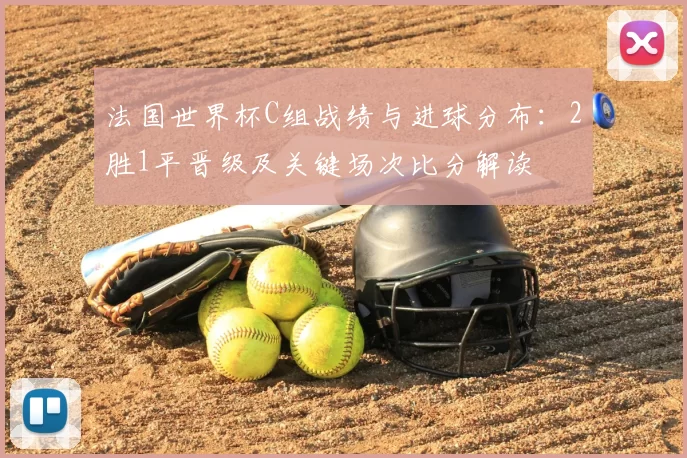 法国世界杯C组战绩与进球分布：2胜1平晋级及关键场次比分解读