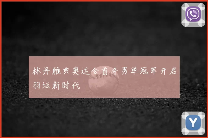 林丹雅典奥运会首夺男单冠军开启羽坛新时代