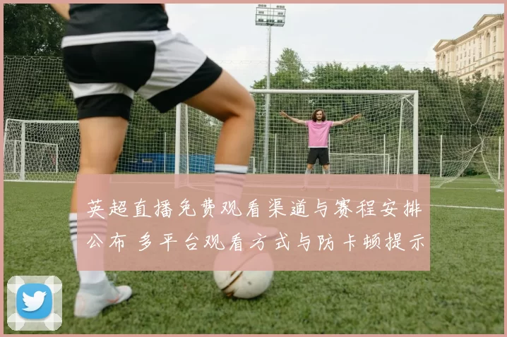 英超直播免费观看渠道与赛程安排公布 多平台观看方式与防卡顿提示