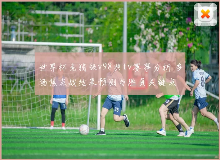 世界杯竞猜级v98典tv赛事分析 多场焦点战结果预测与胜负关键点
