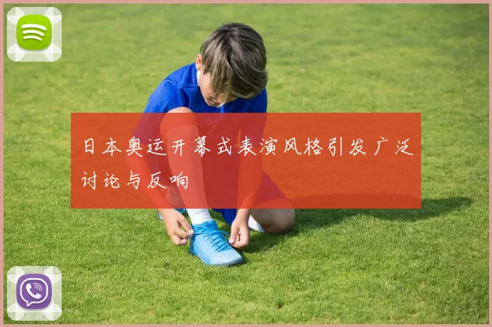 日本奥运开幕式表演风格引发广泛讨论与反响