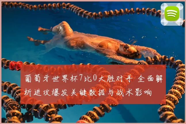 葡萄牙世界杯7比0大胜对手 全面解析进攻爆发关键数据与战术影响