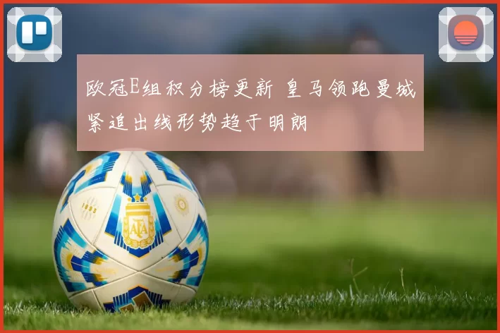 欧冠E组积分榜更新 皇马领跑曼城紧追出线形势趋于明朗