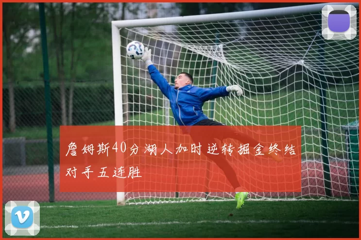 詹姆斯40分湖人加时逆转掘金终结对手五连胜