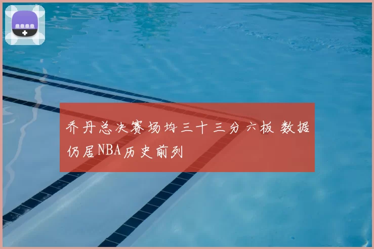 乔丹总决赛场均三十三分六板 数据仍居NBA历史前列