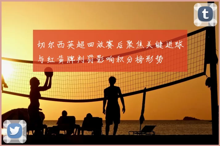 切尔西英超回放赛后聚焦关键进球与红黄牌判罚影响积分榜形势