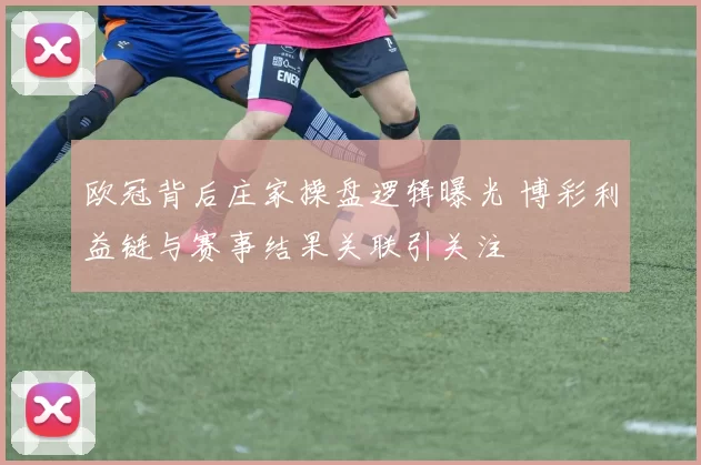 欧冠背后庄家操盘逻辑曝光 博彩利益链与赛事结果关联引关注