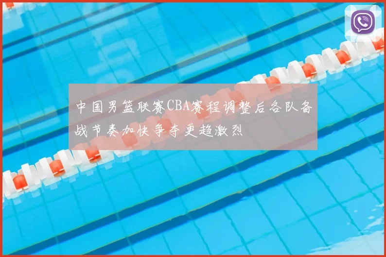 中国男篮联赛CBA赛程调整后各队备战节奏加快争夺更趋激烈