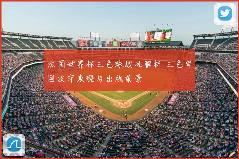 法国世界杯三色球战况解析 三色军团攻守表现与出线前景