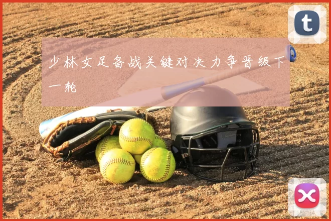 少林女足备战关键对决力争晋级下一轮