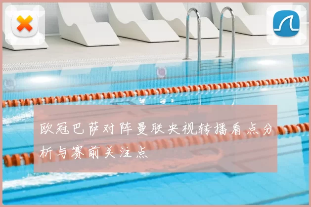 欧冠巴萨对阵曼联央视转播看点分析与赛前关注点