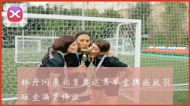 林丹问鼎北京奥运男单金牌成就羽坛全满贯伟业