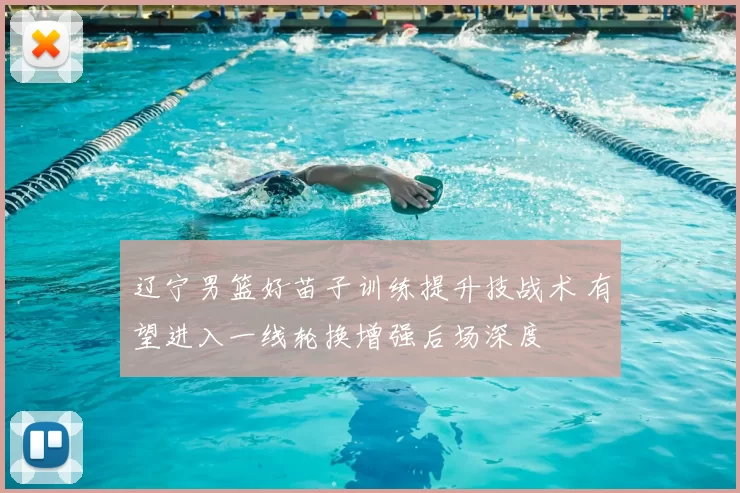 辽宁男篮好苗子训练提升技战术 有望进入一线轮换增强后场深度