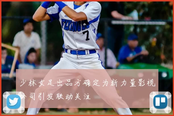 少林女足出品方确定为新力量影视公司引发联动关注