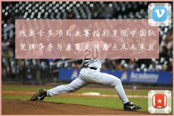 残奥会多项目决赛精彩呈现中国队奖牌争夺与康复支持看点及未来发展建议