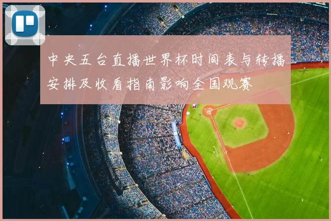 中央五台直播世界杯时间表与转播安排及收看指南影响全国观赛