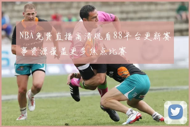 NBA免费直播高清观看88平台更新赛事资源覆盖更多焦点比赛