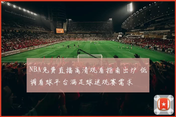NBA免费直播高清观看指南出炉 低调看球平台满足球迷观赛需求