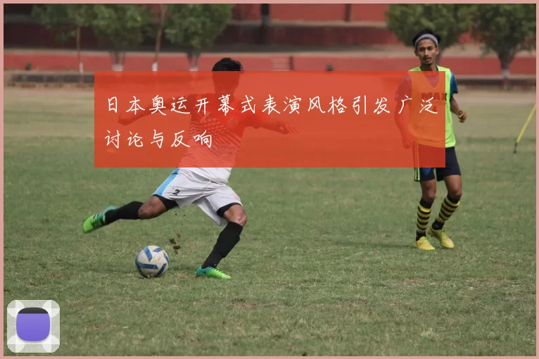 日本奥运开幕式表演风格引发广泛讨论与反响