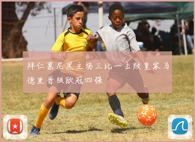 拜仁慕尼黑主场三比一击败皇家马德里晋级欧冠四强