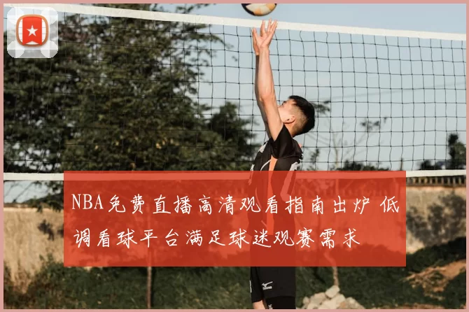 NBA免费直播高清观看指南出炉 低调看球平台满足球迷观赛需求