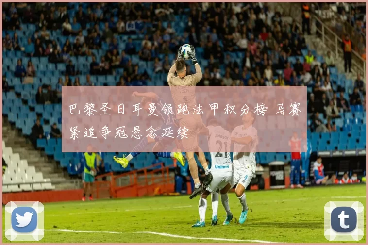 巴黎圣日耳曼领跑法甲积分榜 马赛紧追争冠悬念延续