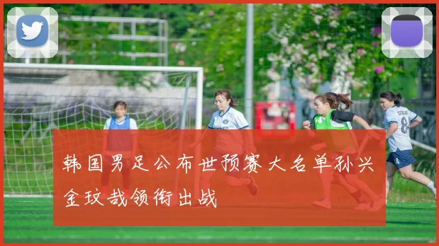 韩国男足公布世预赛大名单孙兴慜金玟哉领衔出战