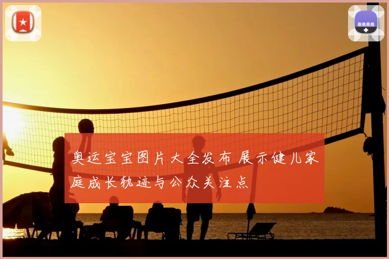 奥运宝宝图片大全发布 展示健儿家庭成长轨迹与公众关注点