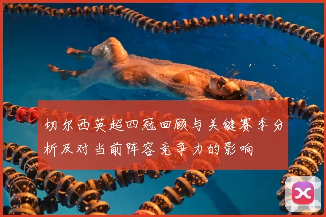 切尔西英超四冠回顾与关键赛季分析及对当前阵容竞争力的影响