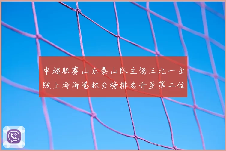 中超联赛山东泰山队主场三比一击败上海海港积分榜排名升至第二位