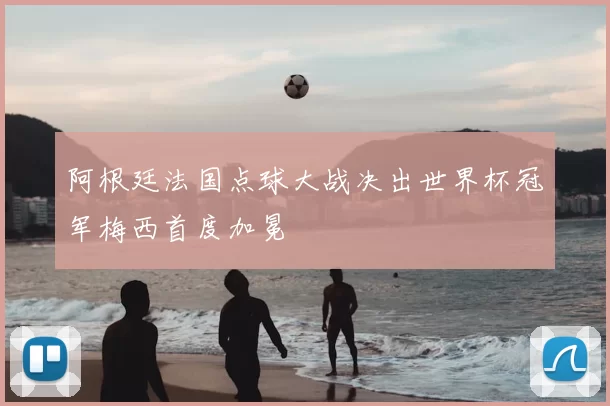 阿根廷法国点球大战决出世界杯冠军梅西首度加冕