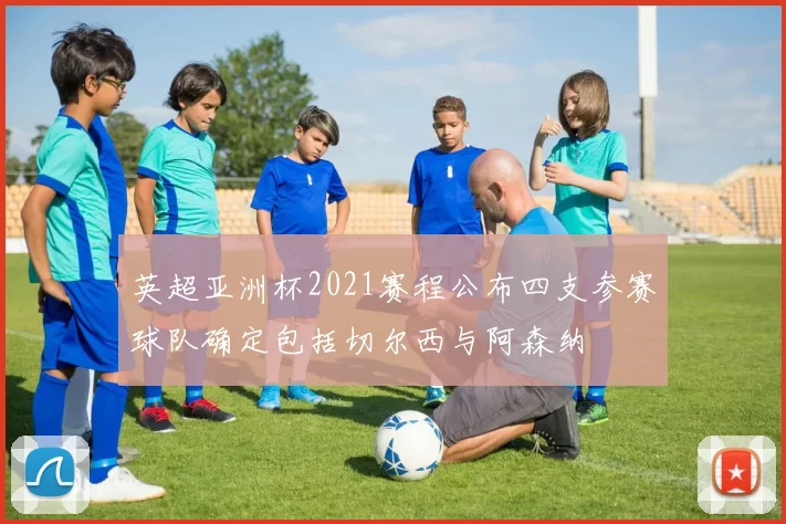 英超亚洲杯2021赛程公布四支参赛球队确定包括切尔西与阿森纳