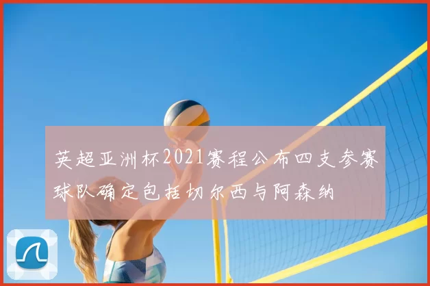 英超亚洲杯2021赛程公布四支参赛球队确定包括切尔西与阿森纳