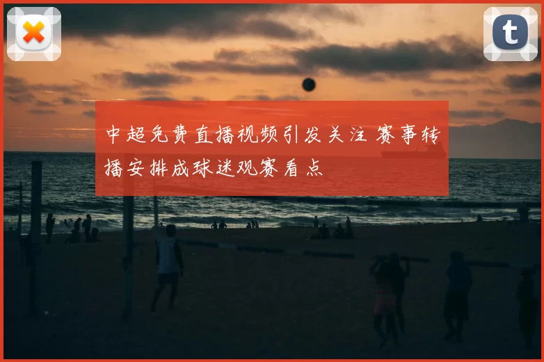 中超免费直播视频引发关注 赛事转播安排成球迷观赛看点