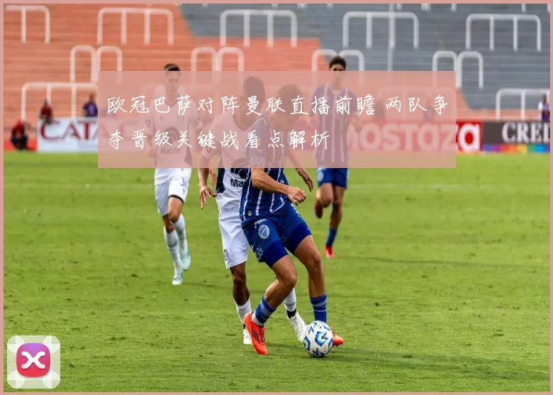 欧冠巴萨对阵曼联直播前瞻 两队争夺晋级关键战看点解析