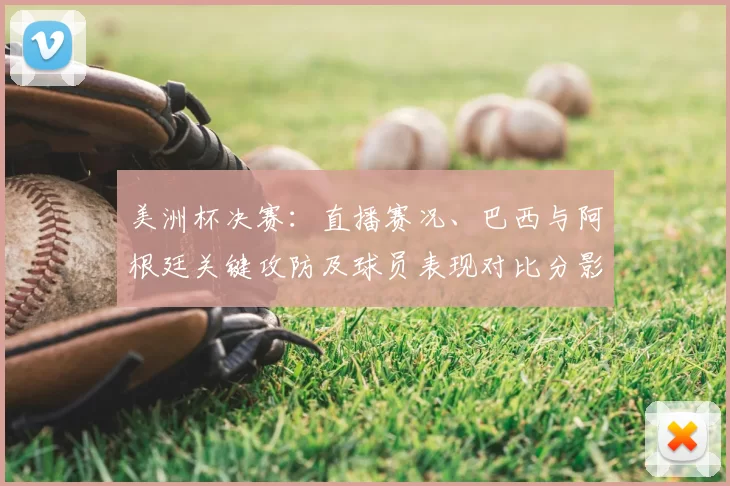 美洲杯决赛：直播赛况、巴西与阿根廷关键攻防及球员表现对比分影响