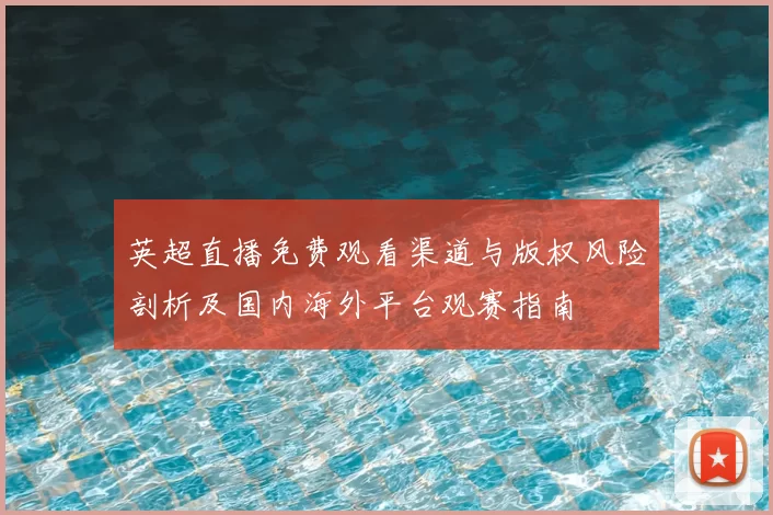 英超直播免费观看渠道与版权风险剖析及国内海外平台观赛指南