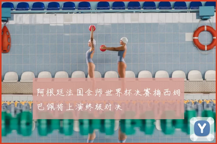 阿根廷法国会师世界杯决赛梅西姆巴佩将上演终极对决