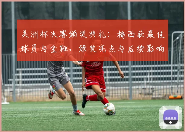 美洲杯决赛颁奖典礼:梅西获最佳球员与金靴,颁奖亮点与后续影响