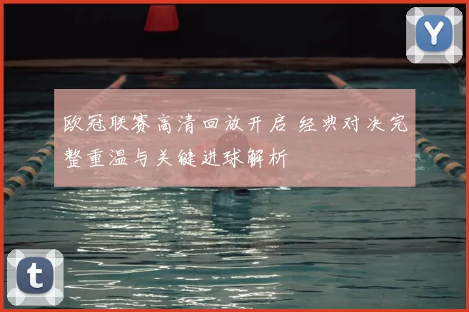 欧冠联赛高清回放开启 经典对决完整重温与关键进球解析