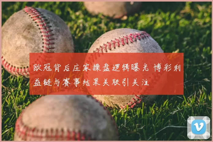 欧冠背后庄家操盘逻辑曝光 博彩利益链与赛事结果关联引关注